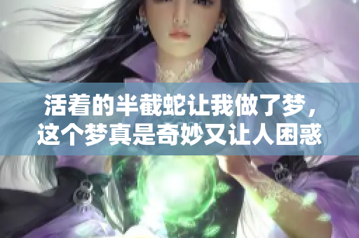 活着的半截蛇让我做了梦，这个梦真是奇妙又让人困惑