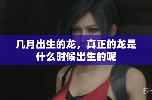 几月出生的龙，真正的龙是什么时候出生的呢