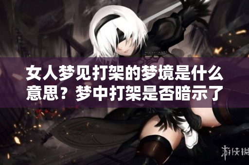 女人梦见打架的梦境是什么意思？梦中打架是否暗示了什么深层含义呢？