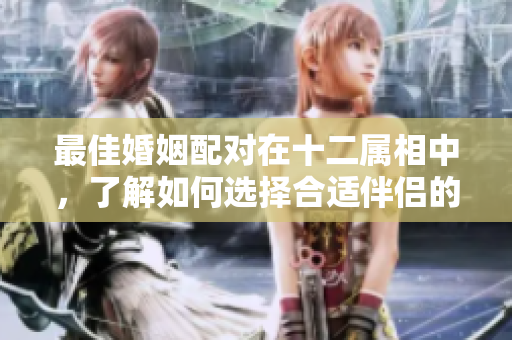最佳婚姻配对在十二属相中，了解如何选择合适伴侣的方法