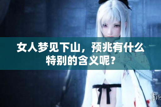 女人梦见下山，预兆有什么特别的含义呢？
