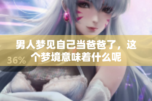 男人梦见自己当爸爸了，这个梦境意味着什么呢