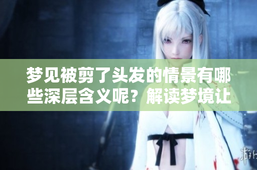 梦见被剪了头发的情景有哪些深层含义呢？解读梦境让你更明了。