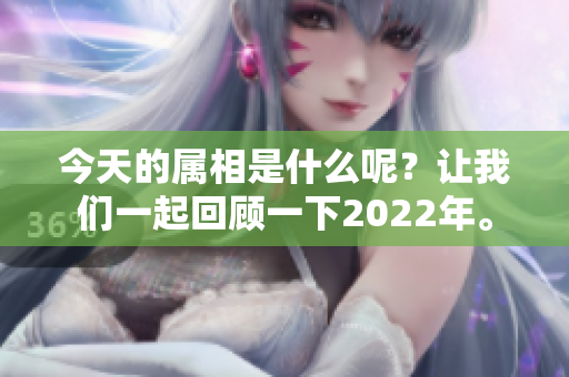 今天的属相是什么呢？让我们一起回顾一下2022年。