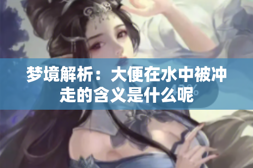 梦境解析：大便在水中被冲走的含义是什么呢