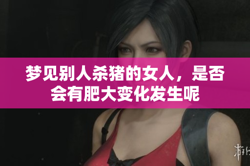梦见别人杀猪的女人，是否会有肥大变化发生呢