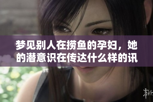 梦见别人在捞鱼的孕妇，她的潜意识在传达什么样的讯息呢