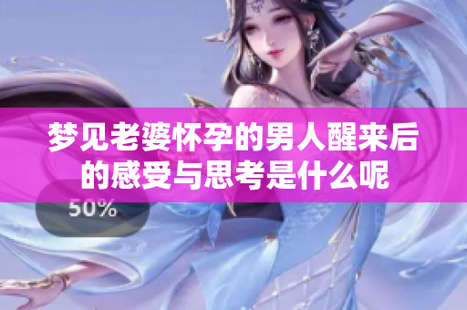 梦见老婆怀孕的男人醒来后的感受与思考是什么呢