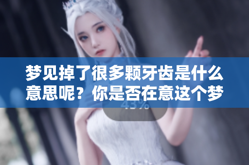 梦见掉了很多颗牙齿是什么意思呢？你是否在意这个梦境的含义呢？