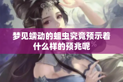 梦见蠕动的蛆虫究竟预示着什么样的预兆呢