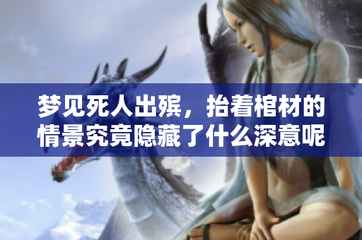 梦见死人出殡，抬着棺材的情景究竟隐藏了什么深意呢