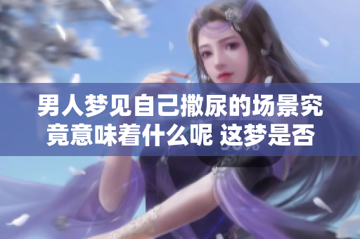 男人梦见自己撒尿的场景究竟意味着什么呢 这梦是否暗示着某种内心的想法呢