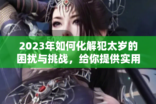 2023年如何化解犯太岁的困扰与挑战，给你提供实用建议