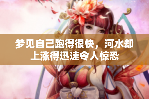 梦见自己跑得很快，河水却上涨得迅速令人惊恐