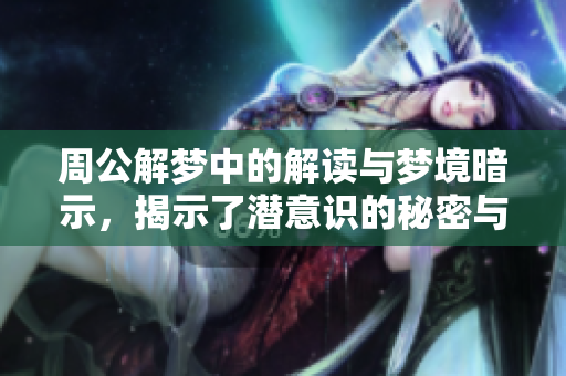 周公解梦中的解读与梦境暗示，揭示了潜意识的秘密与人生哲理