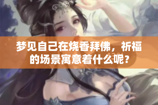 梦见自己在烧香拜佛，祈福的场景寓意着什么呢？
