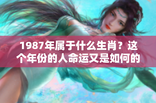 1987年属于什么生肖？这个年份的人命运又是如何的呢？