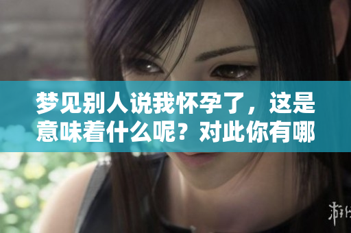 梦见别人说我怀孕了，这是意味着什么呢？对此你有哪些看法？