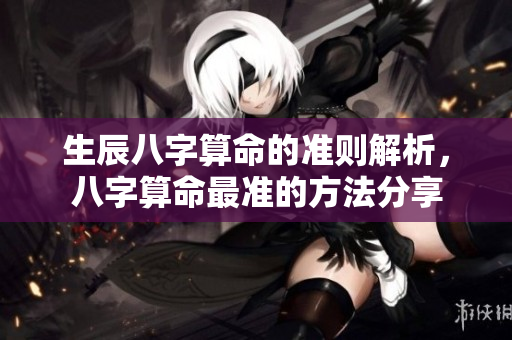 生辰八字算命的准则解析，八字算命最准的方法分享