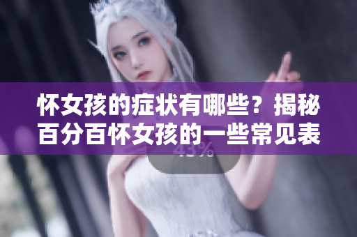 怀女孩的症状有哪些？揭秘百分百怀女孩的一些常见表现与迹象。