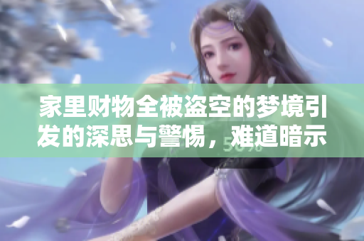 家里财物全被盗空的梦境引发的深思与警惕，难道暗示着什么吗