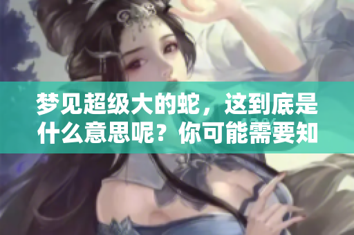 梦见超级大的蛇，这到底是什么意思呢？你可能需要知道的几个关键点。