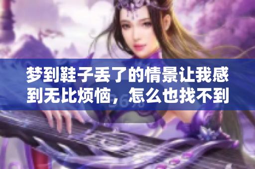 梦到鞋子丢了的情景让我感到无比烦恼，怎么也找不到它们
