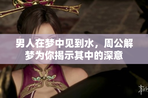男人在梦中见到水，周公解梦为你揭示其中的深意