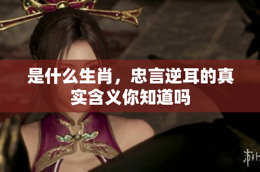 是什么生肖，忠言逆耳的真实含义你知道吗