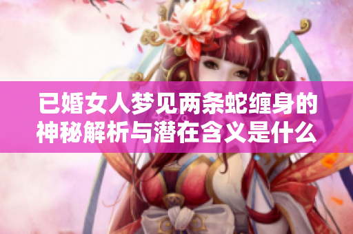 已婚女人梦见两条蛇缠身的神秘解析与潜在含义是什么呢