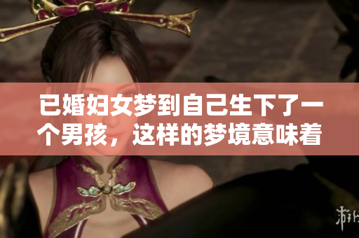 已婚妇女梦到自己生下了一个男孩，这样的梦境意味着什么呢