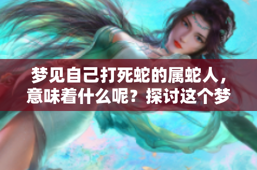 梦见自己打死蛇的属蛇人，意味着什么呢？探讨这个梦境的深层含义。