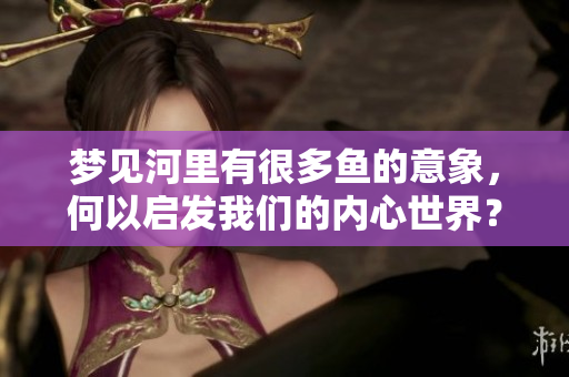 梦见河里有很多鱼的意象，何以启发我们的内心世界？