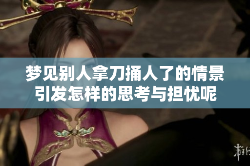 梦见别人拿刀捅人了的情景引发怎样的思考与担忧呢
