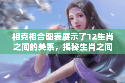 相克相合图表展示了12生肖之间的关系，揭秘生肖之间的相互影响与联系