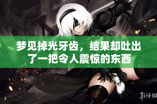 梦见掉光牙齿，结果却吐出了一把令人震惊的东西