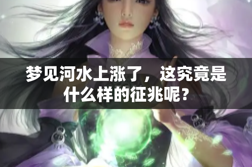 梦见河水上涨了，这究竟是什么样的征兆呢？