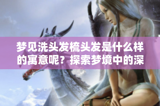 梦见洗头发梳头发是什么样的寓意呢？探索梦境中的深层含义和解读。