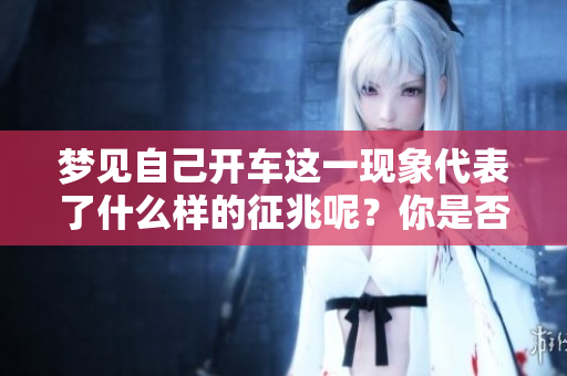 梦见自己开车这一现象代表了什么样的征兆呢？你是否了解其含义？