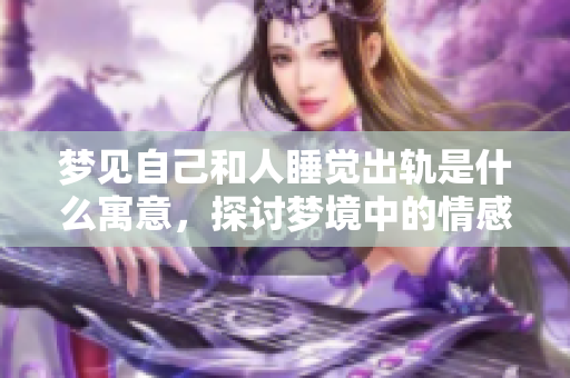 梦见自己和人睡觉出轨是什么寓意，探讨梦境中的情感与心理解析