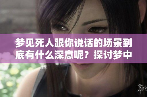 梦见死人跟你说话的场景到底有什么深意呢？探讨梦中对话的象征意义