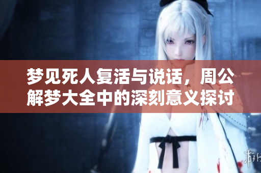 梦见死人复活与说话，周公解梦大全中的深刻意义探讨