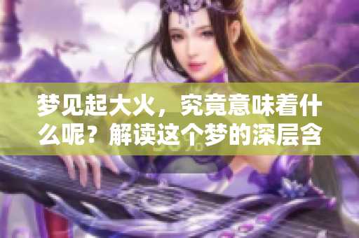 梦见起大火，究竟意味着什么呢？解读这个梦的深层含义。