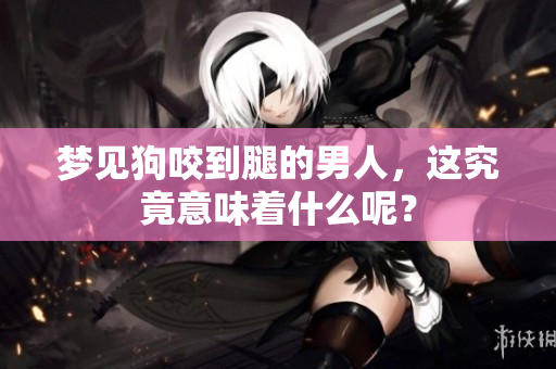 梦见狗咬到腿的男人，这究竟意味着什么呢？
