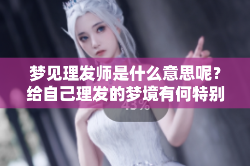 梦见理发师是什么意思呢？给自己理发的梦境有何特别含义呢？