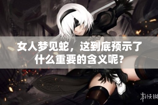 女人梦见蛇，这到底预示了什么重要的含义呢？