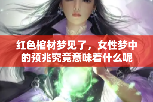 红色棺材梦见了，女性梦中的预兆究竟意味着什么呢