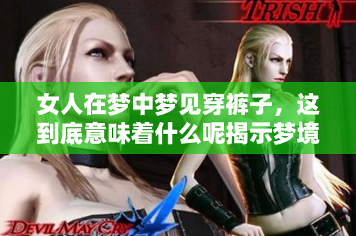 女人在梦中梦见穿裤子，这到底意味着什么呢揭示梦境的奥秘