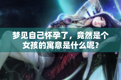 梦见自己怀孕了，竟然是个女孩的寓意是什么呢？