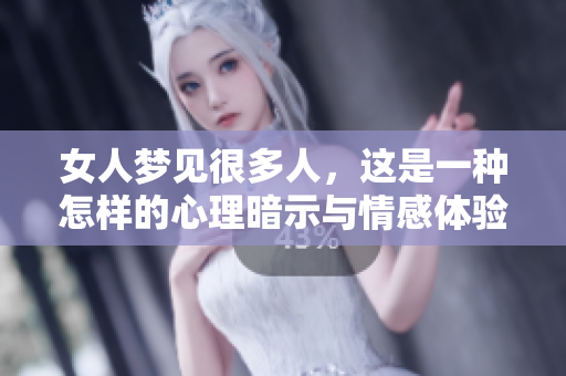 女人梦见很多人，这是一种怎样的心理暗示与情感体验呢